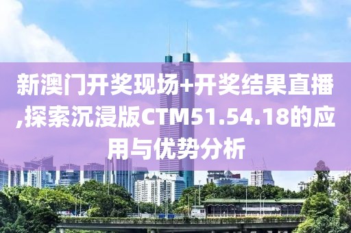 新澳门开奖现场+开奖结果直播,探索沉浸版CTM51.54.18的应用与优势分析