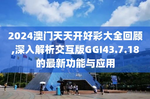 2024澳门天天开好彩大全回顾,深入解析交互版GGI43.7.18的最新功能与应用