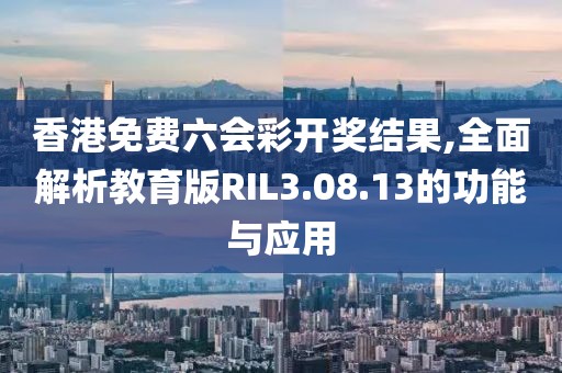 香港免费六会彩开奖结果,全面解析教育版RIL3.08.13的功能与应用
