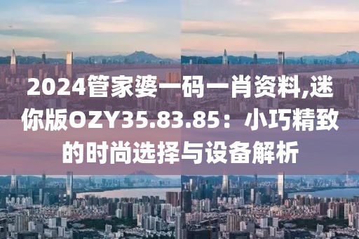 2024管家婆一码一肖资料,迷你版OZY35.83.85：小巧精致的时尚选择与设备解析