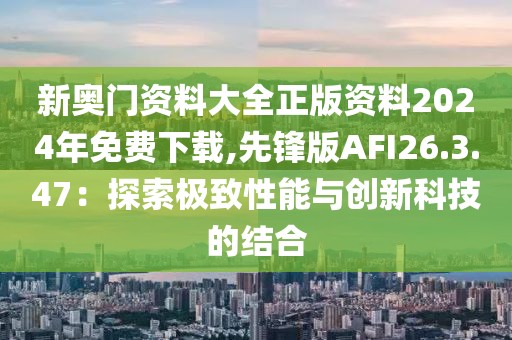 新奥门资料大全正版资料2024年免费下载,先锋版AFI26.3.47：探索极致性能与创新科技的结合
