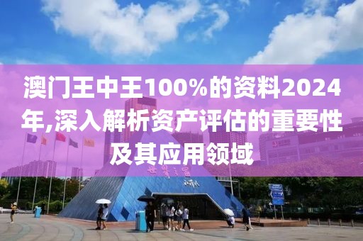 澳门王中王100%的资料2024年,深入解析资产评估的重要性及其应用领域
