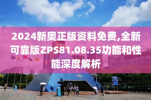 2024新奥正版资料免费,全新可靠版ZPS81.08.35功能和性能深度解析