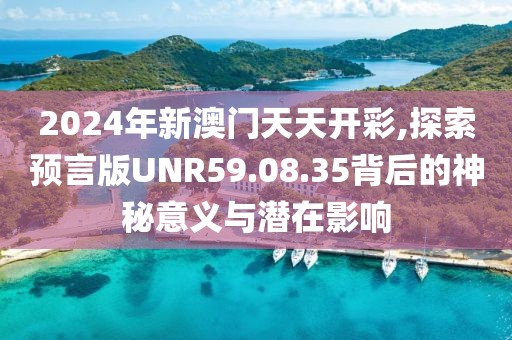 2024年新澳门天天开彩,探索预言版UNR59.08.35背后的神秘意义与潜在影响