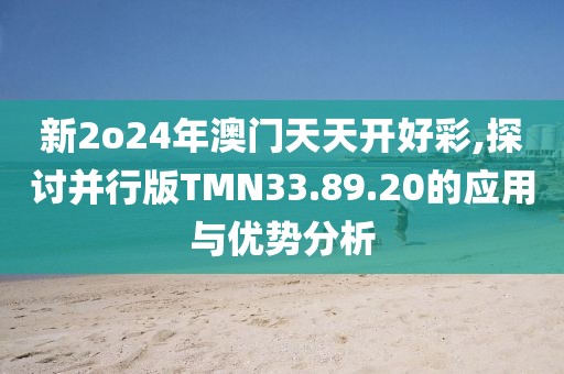 新2o24年澳门天天开好彩,探讨并行版TMN33.89.20的应用与优势分析