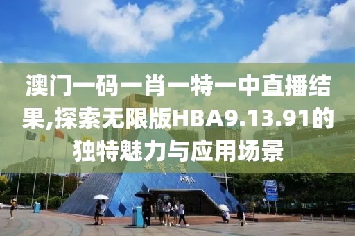 澳门一码一肖一特一中直播结果,探索无限版HBA9.13.91的独特魅力与应用场景