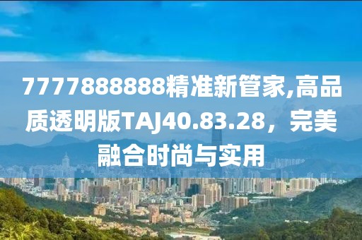 7777888888精准新管家,高品质透明版TAJ40.83.28，完美融合时尚与实用