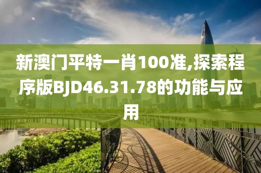 新澳门平特一肖100准,探索程序版BJD46.31.78的功能与应用