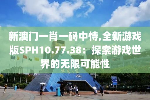 新澳门一肖一码中恃,全新游戏版SPH10.77.38：探索游戏世界的无限可能性