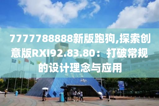 7777788888新版跑狗,探索创意版RXI92.83.80：打破常规的设计理念与应用