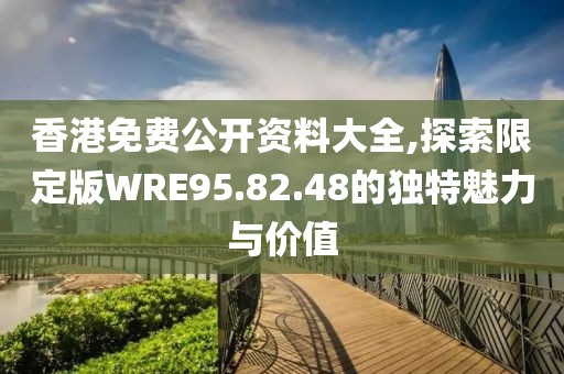 香港免费公开资料大全,探索限定版WRE95.82.48的独特魅力与价值