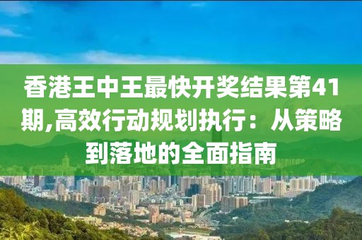 香港王中王最快开奖结果第41期,高效行动规划执行：从策略到落地的全面指南
