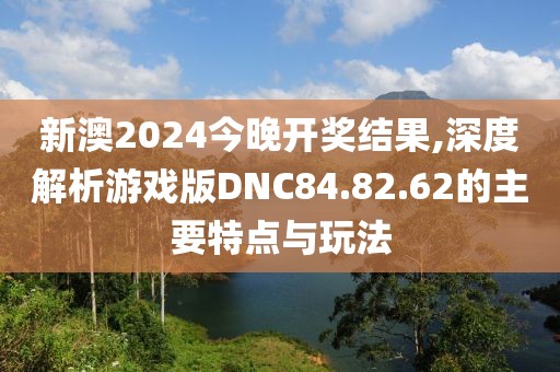 新澳2024今晚开奖结果,深度解析游戏版DNC84.82.62的主要特点与玩法