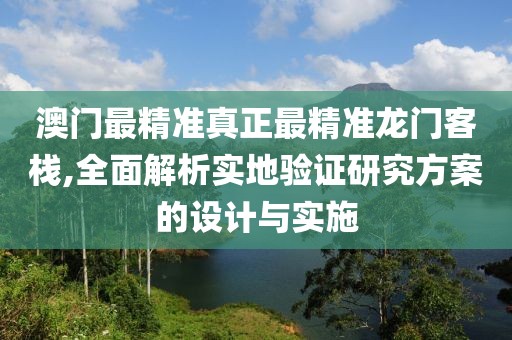 澳门最精准真正最精准龙门客栈,全面解析实地验证研究方案的设计与实施