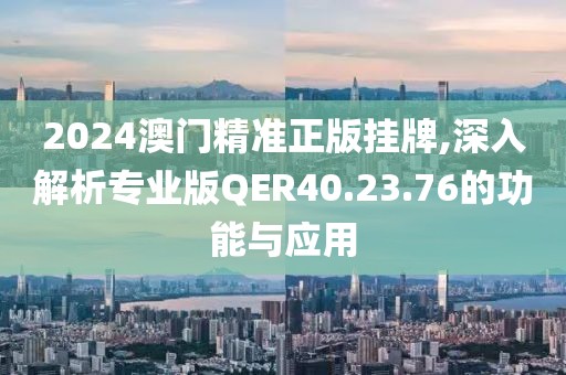 2024澳门精准正版挂牌,深入解析专业版QER40.23.76的功能与应用