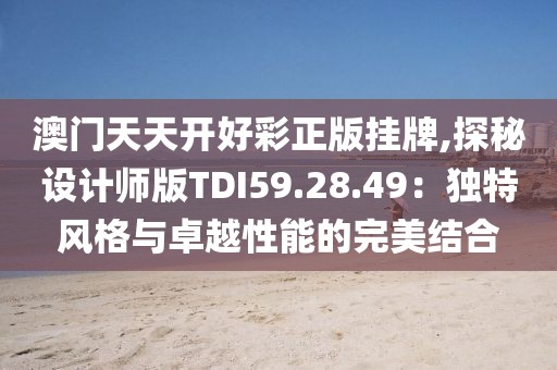 澳门天天开好彩正版挂牌,探秘设计师版TDI59.28.49：独特风格与卓越性能的完美结合