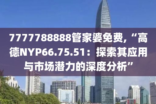 7777788888管家婆免费,“高德NYP66.75.51：探索其应用与市场潜力的深度分析”