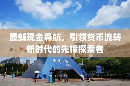 最新现金导航，引领货币流转新时代的先锋探索者