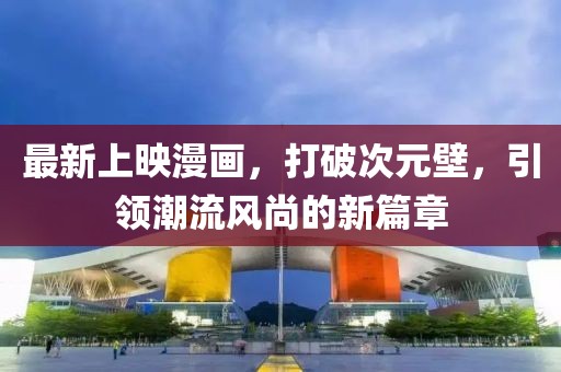 最新上映漫画，打破次元壁，引领潮流风尚的新篇章