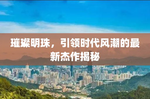 璀璨明珠，引领时代风潮的最新杰作揭秘