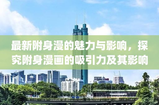 最新附身漫的魅力与影响，探究附身漫画的吸引力及其影响