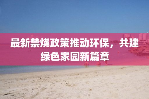最新禁烧政策推动环保，共建绿色家园新篇章