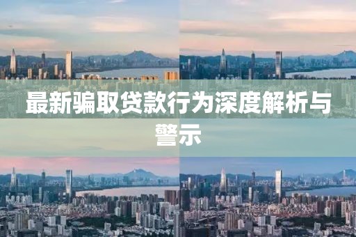 最新骗取贷款行为深度解析与警示