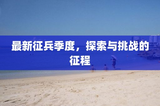 最新征兵季度，探索与挑战的征程