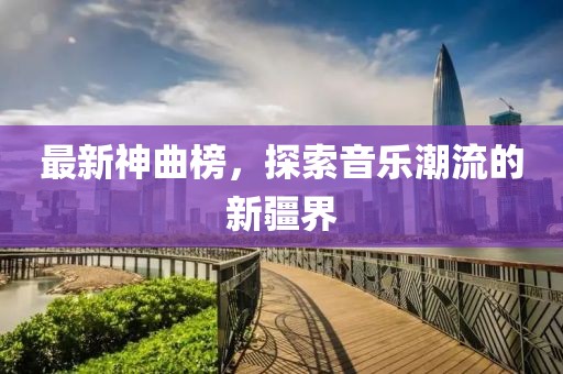 最新神曲榜，探索音乐潮流的新疆界