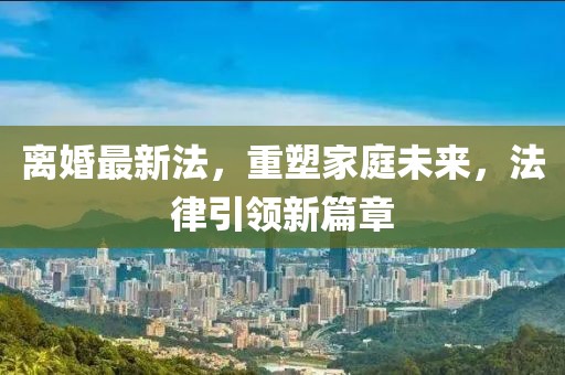 离婚最新法，重塑家庭未来，法律引领新篇章