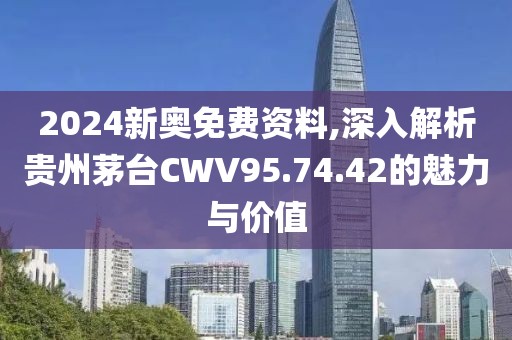 2024新奥免费资料,深入解析贵州茅台CWV95.74.42的魅力与价值