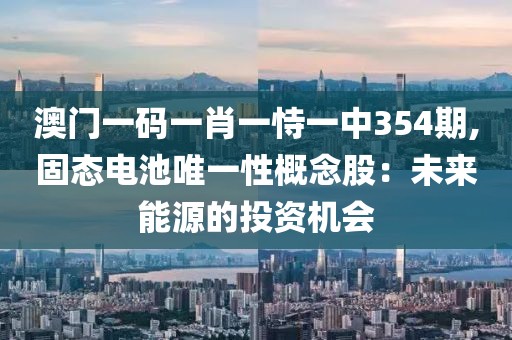 澳门一码一肖一恃一中354期,固态电池唯一性概念股：未来能源的投资机会