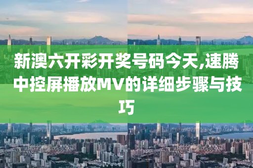 新澳六开彩开奖号码今天,速腾中控屏播放MV的详细步骤与技巧