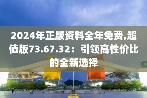 2024年正版资料全年免费,超值版73.67.32：引领高性价比的全新选择