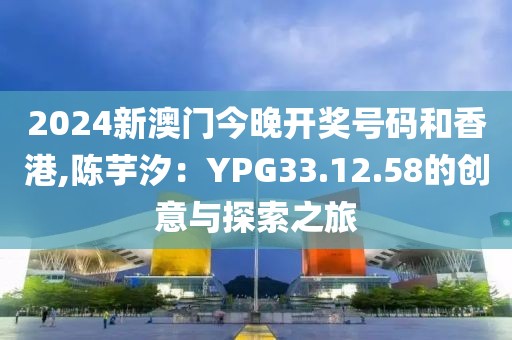 2024新澳门今晚开奖号码和香港,陈芋汐：YPG33.12.58的创意与探索之旅