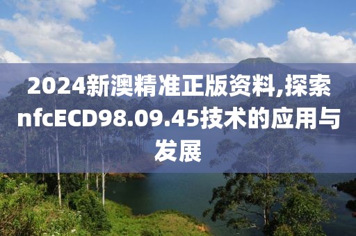 2024新澳精准正版资料,探索nfcECD98.09.45技术的应用与发展