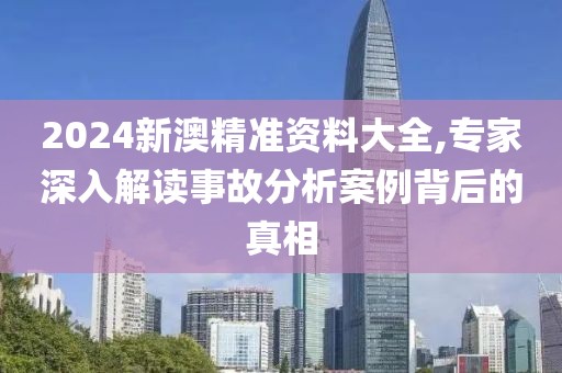 2024新澳精准资料大全,专家深入解读事故分析案例背后的真相