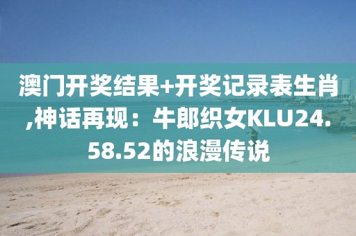 澳门开奖结果+开奖记录表生肖,神话再现：牛郎织女KLU24.58.52的浪漫传说