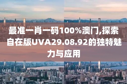 最准一肖一码100%澳门,探索自在版UVA29.08.92的独特魅力与应用