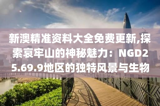 新澳精准资料大全免费更新,探索哀牢山的神秘魅力：NGD25.69.9地区的独特风景与生物