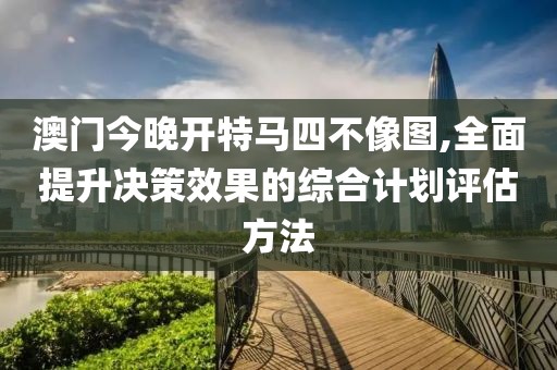 澳门今晚开特马四不像图,全面提升决策效果的综合计划评估方法