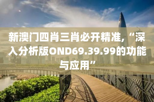 新澳门四肖三肖必开精准,“深入分析版OND69.39.99的功能与应用”