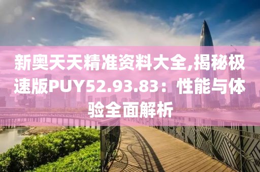 新奥天天精准资料大全,揭秘极速版PUY52.93.83：性能与体验全面解析