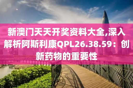 新澳门天天开奖资料大全,深入解析阿斯利康QPL26.38.59：创新药物的重要性