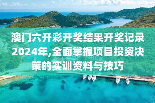 澳门六开彩开奖结果开奖记录2024年,全面掌握项目投资决策的实训资料与技巧