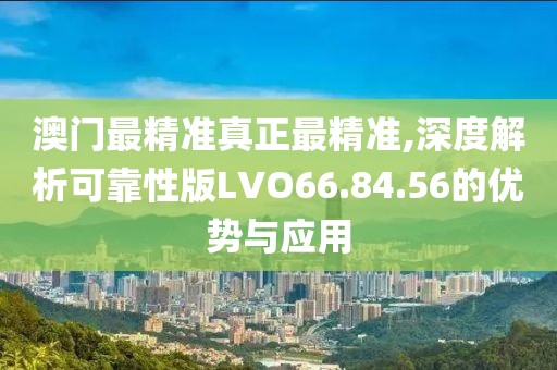 澳门最精准真正最精准,深度解析可靠性版LVO66.84.56的优势与应用