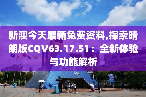 新澳今天最新免费资料,探索晴朗版CQV63.17.51：全新体验与功能解析