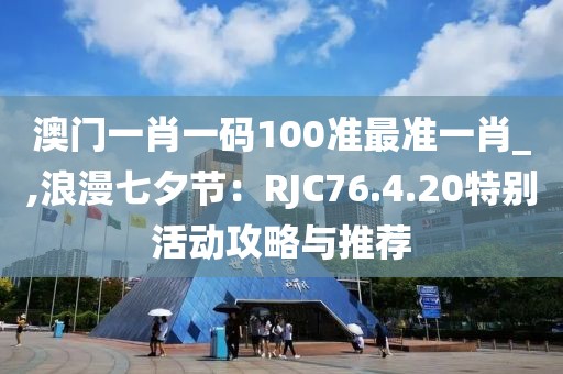 澳门一肖一码100准最准一肖_,浪漫七夕节：RJC76.4.20特别活动攻略与推荐