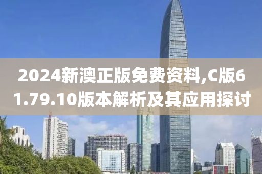 2024新澳正版免费资料,C版61.79.10版本解析及其应用探讨