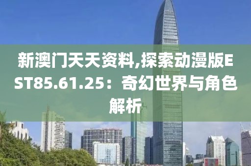 新澳门天天资料,探索动漫版EST85.61.25：奇幻世界与角色解析